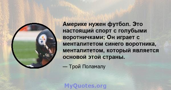 Америке нужен футбол. Это настоящий спорт с голубыми воротничками; Он играет с менталитетом синего воротника, менталитетом, который является основой этой страны.