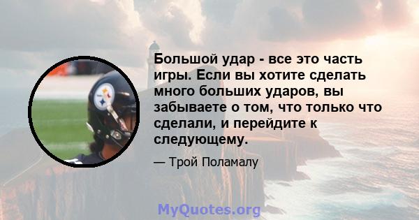 Большой удар - все это часть игры. Если вы хотите сделать много больших ударов, вы забываете о том, что только что сделали, и перейдите к следующему.