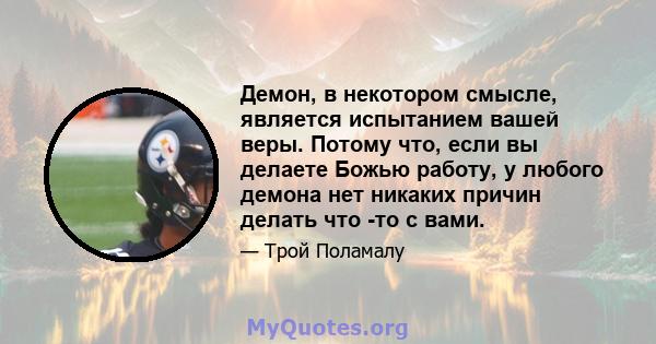 Демон, в некотором смысле, является испытанием вашей веры. Потому что, если вы делаете Божью работу, у любого демона нет никаких причин делать что -то с вами.