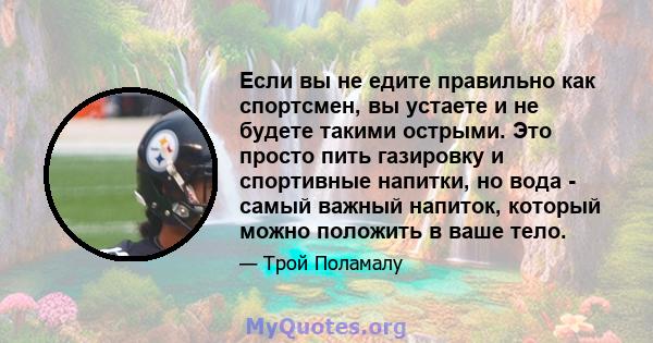 Если вы не едите правильно как спортсмен, вы устаете и не будете такими острыми. Это просто пить газировку и спортивные напитки, но вода - самый важный напиток, который можно положить в ваше тело.