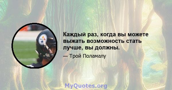 Каждый раз, когда вы можете выжать возможность стать лучше, вы должны.