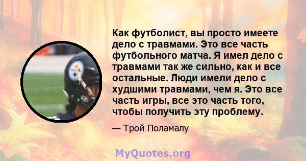 Как футболист, вы просто имеете дело с травмами. Это все часть футбольного матча. Я имел дело с травмами так же сильно, как и все остальные. Люди имели дело с худшими травмами, чем я. Это все часть игры, все это часть