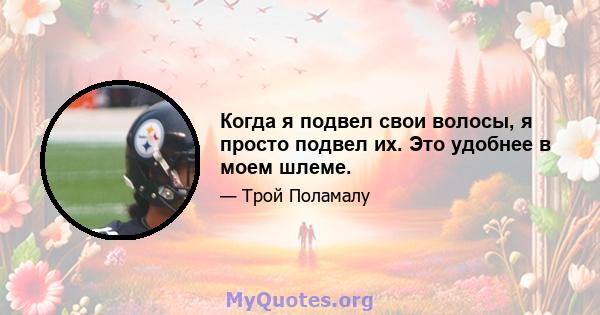 Когда я подвел свои волосы, я просто подвел их. Это удобнее в моем шлеме.