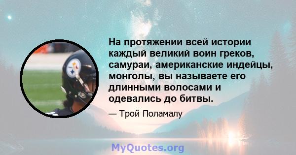 На протяжении всей истории каждый великий воин греков, самураи, американские индейцы, монголы, вы называете его длинными волосами и одевались до битвы.