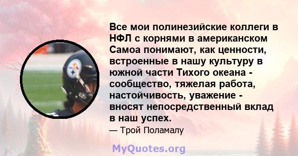 Все мои полинезийские коллеги в НФЛ с корнями в американском Самоа понимают, как ценности, встроенные в нашу культуру в южной части Тихого океана - сообщество, тяжелая работа, настойчивость, уважение - вносят