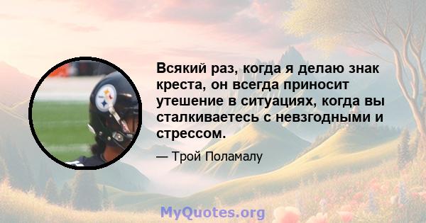 Всякий раз, когда я делаю знак креста, он всегда приносит утешение в ситуациях, когда вы сталкиваетесь с невзгодными и стрессом.