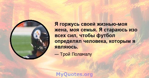 Я горжусь своей жизнью-моя жена, моя семья. Я стараюсь изо всех сил, чтобы футбол определял человека, которым я являюсь.