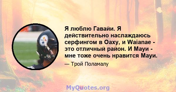 Я люблю Гавайи. Я действительно наслаждаюсь серфингом в Оаху, и Waianae - это отличный район. И Мауи - мне тоже очень нравится Мауи.