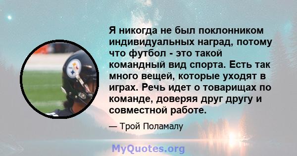 Я никогда не был поклонником индивидуальных наград, потому что футбол - это такой командный вид спорта. Есть так много вещей, которые уходят в играх. Речь идет о товарищах по команде, доверяя друг другу и совместной