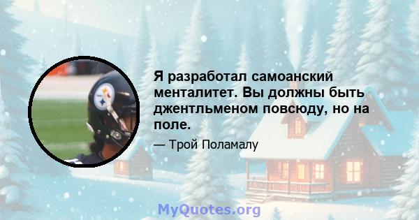 Я разработал самоанский менталитет. Вы должны быть джентльменом повсюду, но на поле.