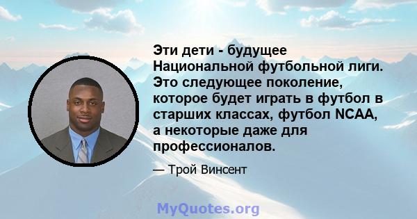 Эти дети - будущее Национальной футбольной лиги. Это следующее поколение, которое будет играть в футбол в старших классах, футбол NCAA, а некоторые даже для профессионалов.