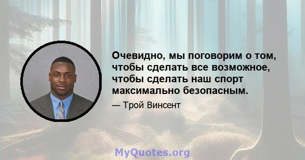 Очевидно, мы поговорим о том, чтобы сделать все возможное, чтобы сделать наш спорт максимально безопасным.