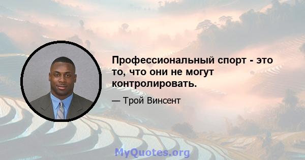 Профессиональный спорт - это то, что они не могут контролировать.