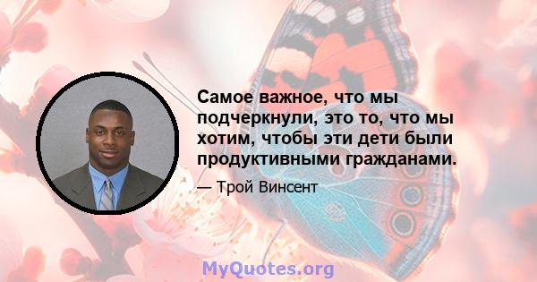 Самое важное, что мы подчеркнули, это то, что мы хотим, чтобы эти дети были продуктивными гражданами.