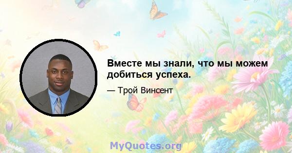 Вместе мы знали, что мы можем добиться успеха.