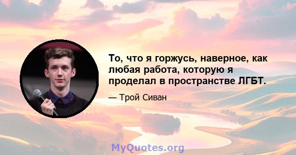 То, что я горжусь, наверное, как любая работа, которую я проделал в пространстве ЛГБТ.