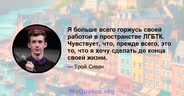 Я больше всего горжусь своей работой в пространстве ЛГБТК. Чувствует, что, прежде всего, это то, что я хочу сделать до конца своей жизни.