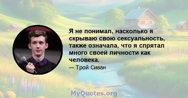 Я не понимал, насколько я скрываю свою сексуальность, также означала, что я спрятал много своей личности как человека.