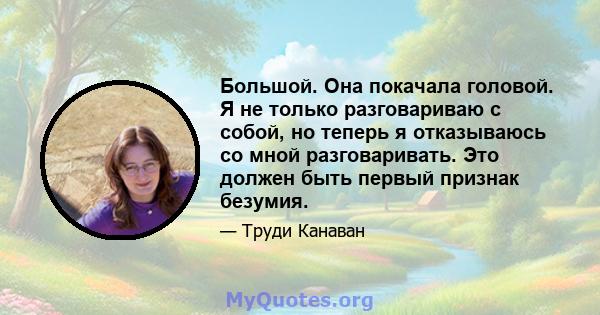 Большой. Она покачала головой. Я не только разговариваю с собой, но теперь я отказываюсь со мной разговаривать. Это должен быть первый признак безумия.