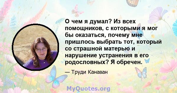 О чем я думал? Из всех помощников, с которыми я мог бы оказаться, почему мне пришлось выбрать тот, который со страшной матерью и нарушение устранения в его родословных? Я обречен.