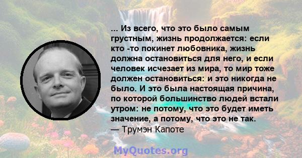 ... Из всего, что это было самым грустным, жизнь продолжается: если кто -то покинет любовника, жизнь должна остановиться для него, и если человек исчезает из мира, то мир тоже должен остановиться: и это никогда не было. 