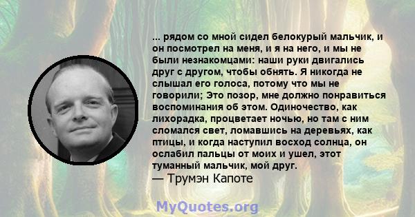 ... рядом со мной сидел белокурый мальчик, и он посмотрел на меня, и я на него, и мы не были незнакомцами: наши руки двигались друг с другом, чтобы обнять. Я никогда не слышал его голоса, потому что мы не говорили; Это