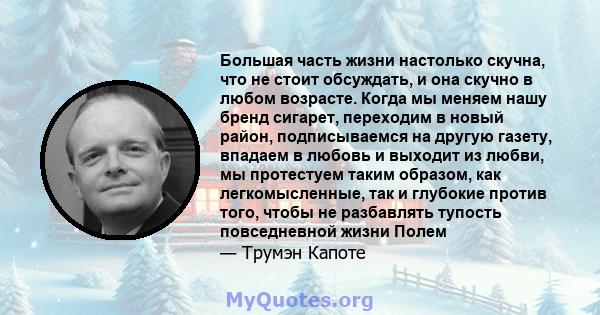 Большая часть жизни настолько скучна, что не стоит обсуждать, и она скучно в любом возрасте. Когда мы меняем нашу бренд сигарет, переходим в новый район, подписываемся на другую газету, впадаем в любовь и выходит из