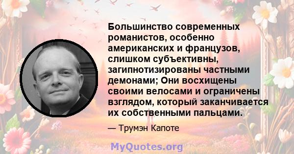 Большинство современных романистов, особенно американских и французов, слишком субъективны, загипнотизированы частными демонами; Они восхищены своими велосами и ограничены взглядом, который заканчивается их собственными 