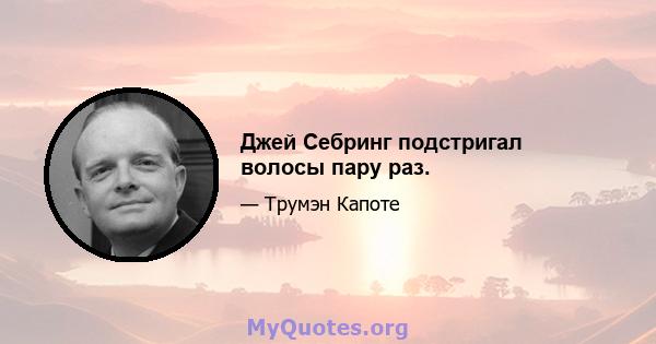 Джей Себринг подстригал волосы пару раз.