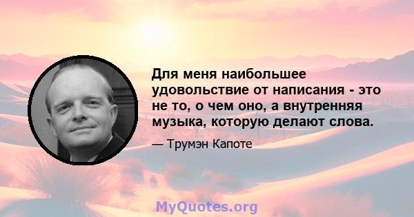 Для меня наибольшее удовольствие от написания - это не то, о чем оно, а внутренняя музыка, которую делают слова.