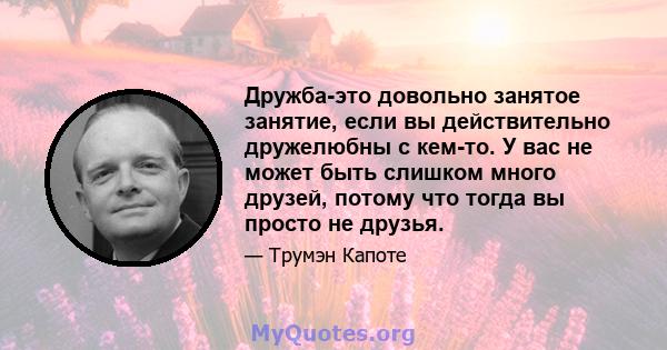 Дружба-это довольно занятое занятие, если вы действительно дружелюбны с кем-то. У вас не может быть слишком много друзей, потому что тогда вы просто не друзья.