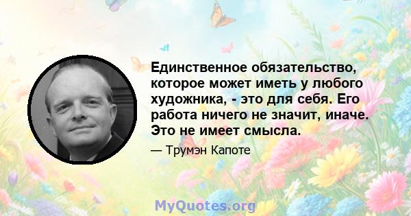 Единственное обязательство, которое может иметь у любого художника, - это для себя. Его работа ничего не значит, иначе. Это не имеет смысла.