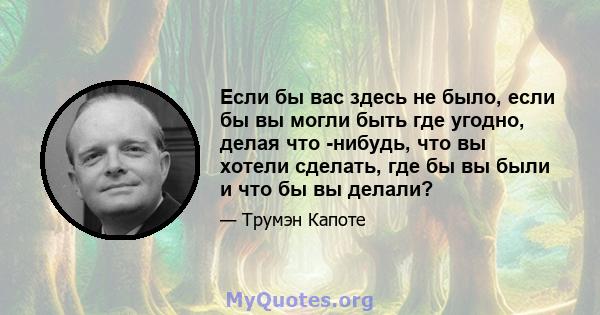 Если бы вас здесь не было, если бы вы могли быть где угодно, делая что -нибудь, что вы хотели сделать, где бы вы были и что бы вы делали?