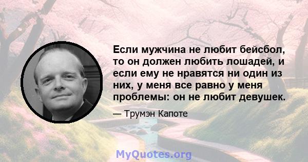 Если мужчина не любит бейсбол, то он должен любить лошадей, и если ему не нравятся ни один из них, у меня все равно у меня проблемы: он не любит девушек.