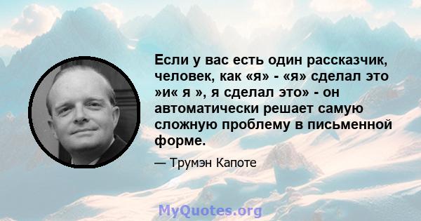 Если у вас есть один рассказчик, человек, как «я» - «я» сделал это »и« я », я сделал это» - он автоматически решает самую сложную проблему в письменной форме.