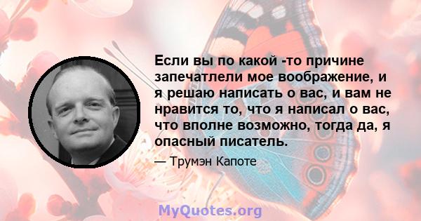 Если вы по какой -то причине запечатлели мое воображение, и я решаю написать о вас, и вам не нравится то, что я написал о вас, что вполне возможно, тогда да, я опасный писатель.