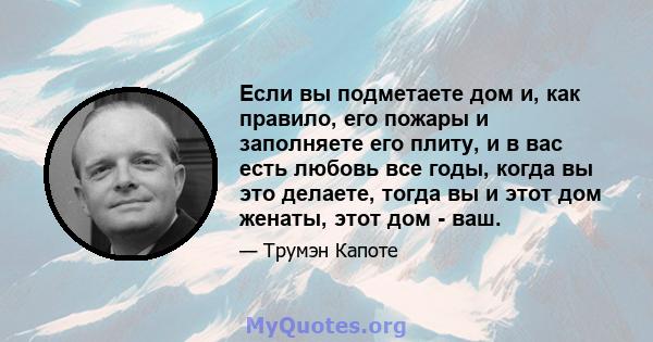 Если вы подметаете дом и, как правило, его пожары и заполняете его плиту, и в вас есть любовь все годы, когда вы это делаете, тогда вы и этот дом женаты, этот дом - ваш.