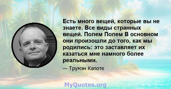 Есть много вещей, которые вы не знаете. Все виды странных вещей. Полем Полем В основном они произошли до того, как мы родились: это заставляет их казаться мне намного более реальными.