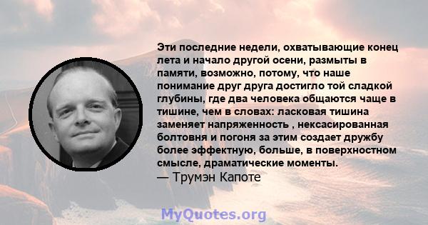 Эти последние недели, охватывающие конец лета и начало другой осени, размыты в памяти, возможно, потому, что наше понимание друг друга достигло той сладкой глубины, где два человека общаются чаще в тишине, чем в словах: 