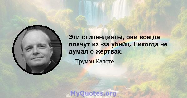 Эти стипендиаты, они всегда плачут из -за убийц. Никогда не думал о жертвах.