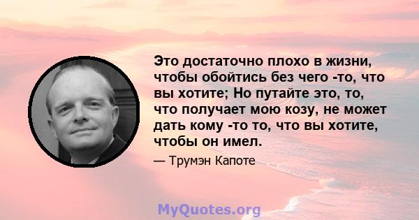 Это достаточно плохо в жизни, чтобы обойтись без чего -то, что вы хотите; Но путайте это, то, что получает мою козу, не может дать кому -то то, что вы хотите, чтобы он имел.