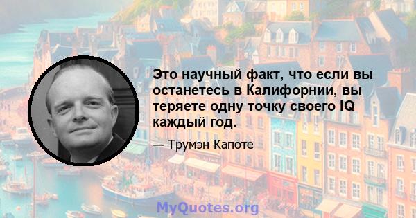 Это научный факт, что если вы останетесь в Калифорнии, вы теряете одну точку своего IQ каждый год.