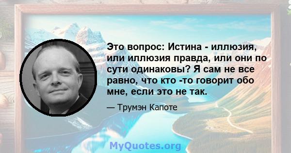 Это вопрос: Истина - иллюзия, или иллюзия правда, или они по сути одинаковы? Я сам не все равно, что кто -то говорит обо мне, если это не так.