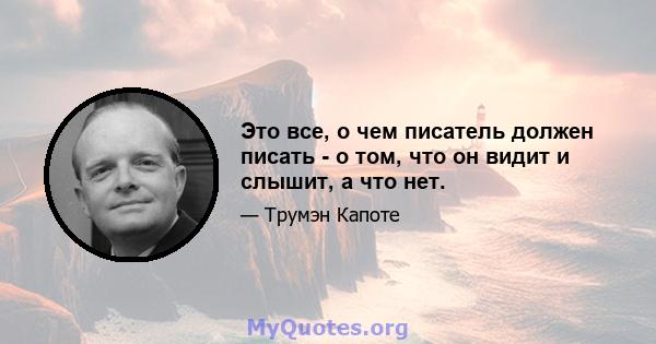 Это все, о чем писатель должен писать - о том, что он видит и слышит, а что нет.