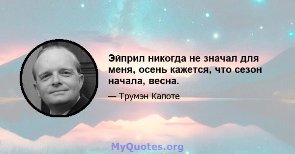 Эйприл никогда не значал для меня, осень кажется, что сезон начала, весна.