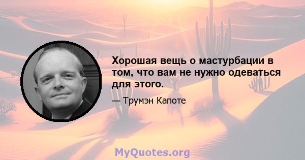 Хорошая вещь о мастурбации в том, что вам не нужно одеваться для этого.