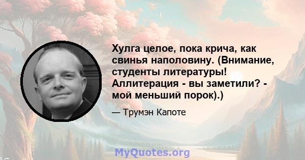 Хулга целое, пока крича, как свинья наполовину. (Внимание, студенты литературы! Аллитерация - вы заметили? - мой меньший порок).)