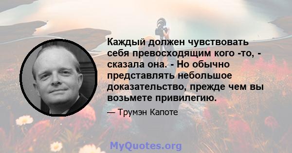 Каждый должен чувствовать себя превосходящим кого -то, - сказала она. - Но обычно представлять небольшое доказательство, прежде чем вы возьмете привилегию.