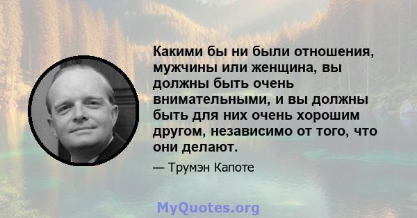 Какими бы ни были отношения, мужчины или женщина, вы должны быть очень внимательными, и вы должны быть для них очень хорошим другом, независимо от того, что они делают.