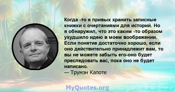 Когда -то я привык хранить записные книжки с очертаниями для историй. Но я обнаружил, что это каким -то образом ухудшило идею в моем воображении. Если понятие достаточно хорошо, если оно действительно принадлежит вам,